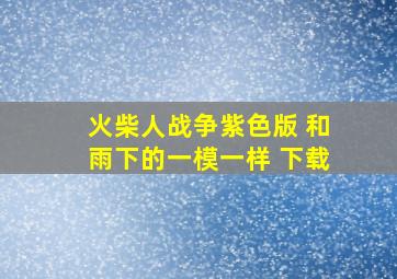 火柴人战争紫色版 和雨下的一模一样 下载